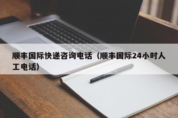 顺丰国际快递咨询电话（顺丰国际24小时人工电话）