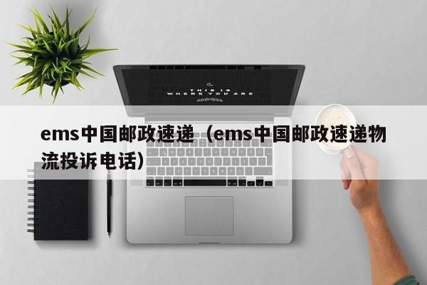 ems中国邮政速递（ems中国邮政速递物流投诉电话）