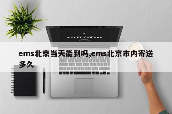 ems北京当天能到吗,ems北京市内寄送多久